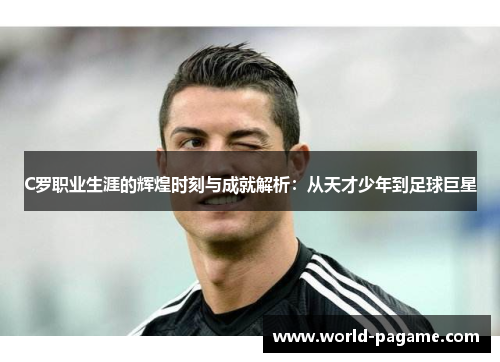 C罗职业生涯的辉煌时刻与成就解析:从天才少年到足球巨星 C罗职业生涯的辉煌时刻与成就解析:从天才少年到足球巨星