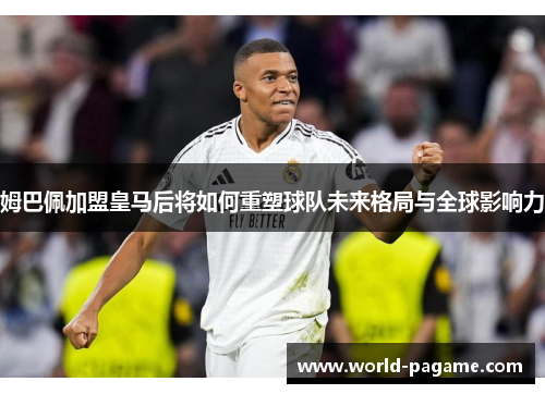 姆巴佩加盟皇马后将如何重塑球队未来格局与全球影响力