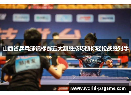 山西省乒乓球锦标赛五大制胜技巧助你轻松战胜对手