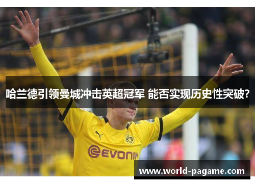 哈兰德引领曼城冲击英超冠军 能否实现历史性突破？