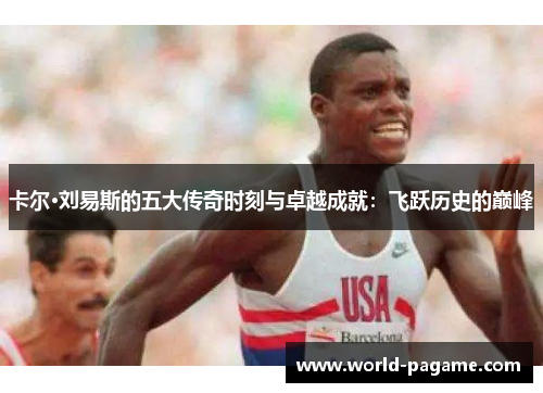卡尔·刘易斯的五大传奇时刻与卓越成就：飞跃历史的巅峰
