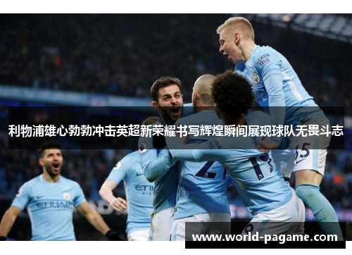 利物浦雄心勃勃冲击英超新荣耀书写辉煌瞬间展现球队无畏斗志