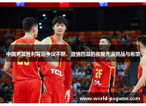 中国男篮胜利背后争议不断，激情四溢的夜晚充满挑战与希望