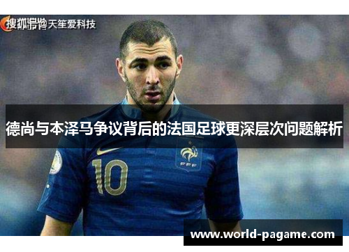 德尚与本泽马争议背后的法国足球更深层次问题解析