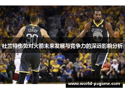 杜兰特伤势对火箭未来发展与竞争力的深远影响分析