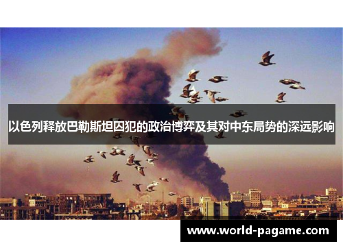 以色列释放巴勒斯坦囚犯的政治博弈及其对中东局势的深远影响