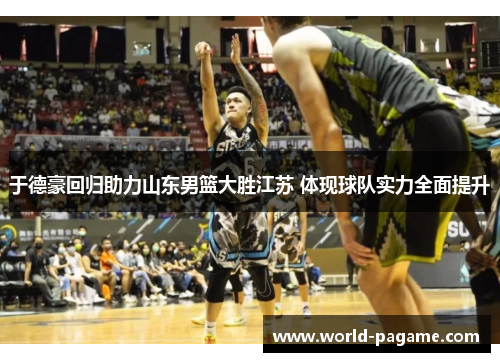 于德豪回归助力山东男篮大胜江苏 体现球队实力全面提升