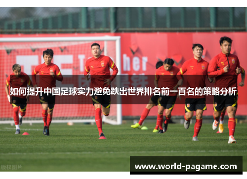 如何提升中国足球实力避免跌出世界排名前一百名的策略分析