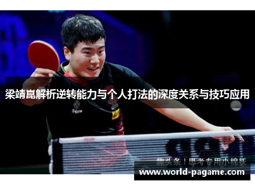 梁靖崑解析逆转能力与个人打法的深度关系与技巧应用 梁靖崑解析逆转能力与个人打法的深度关系与技巧应用