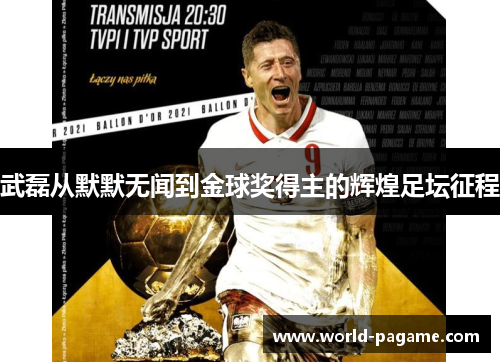 武磊从默默无闻到金球奖得主的辉煌足坛征程