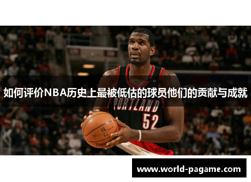 如何评价NBA历史上最被低估的球员他们的贡献与成就