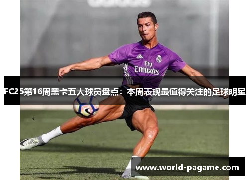 FC25第16周黑卡五大球员盘点：本周表现最值得关注的足球明星