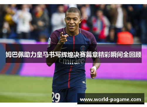 姆巴佩助力皇马书写辉煌决赛篇章精彩瞬间全回顾