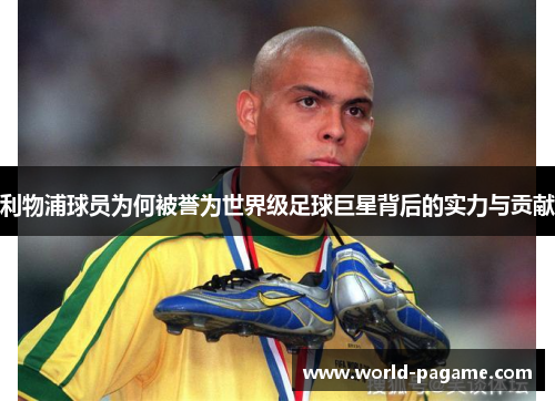 利物浦球员为何被誉为世界级足球巨星背后的实力与贡献 利物浦球员为何被誉为世界级足球巨星背后的实力与贡献