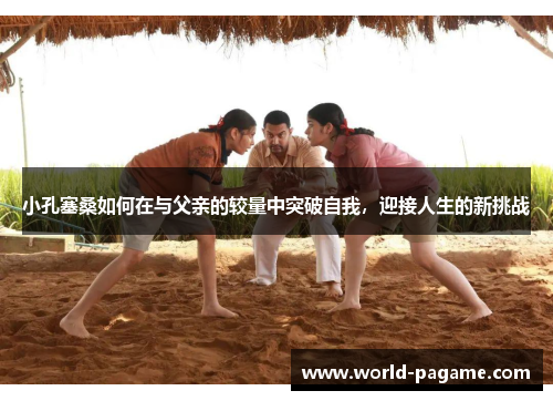 小孔塞桑如何在与父亲的较量中突破自我，迎接人生的新挑战