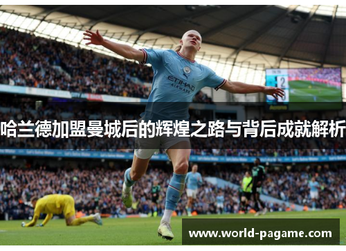 哈兰德加盟曼城后的辉煌之路与背后成就解析