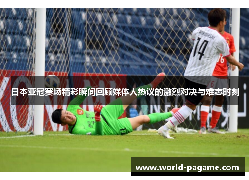 日本亚冠赛场精彩瞬间回顾媒体人热议的激烈对决与难忘时刻