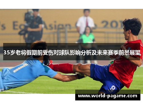 35岁老将假期前受伤对球队影响分析及未来赛季前景展望