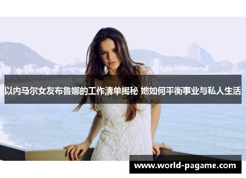 以内马尔女友布鲁娜的工作清单揭秘 她如何平衡事业与私人生活