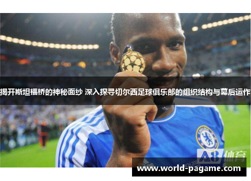 揭开斯坦福桥的神秘面纱 深入探寻切尔西足球俱乐部的组织结构与幕后运作