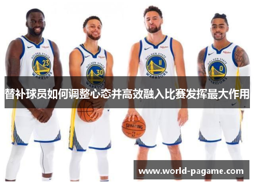 替补球员如何调整心态并高效融入比赛发挥最大作用