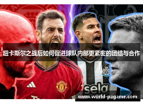 纽卡斯尔之战后如何促进球队内部更紧密的团结与合作