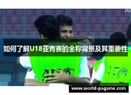 如何了解U18亚青赛的全称背景及其重要性