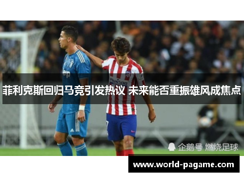 菲利克斯回归马竞引发热议 未来能否重振雄风成焦点