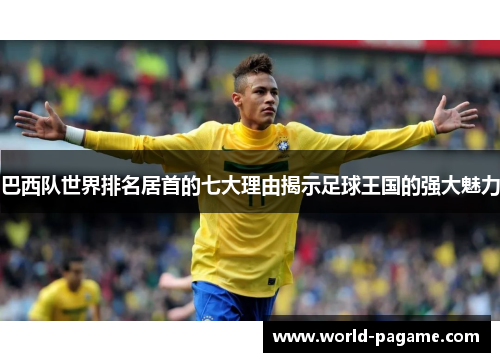 巴西队世界排名居首的七大理由揭示足球王国的强大魅力