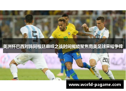 美洲杯巴西对阵阿根廷巅峰之战时间揭晓聚焦南美足球荣耀争锋