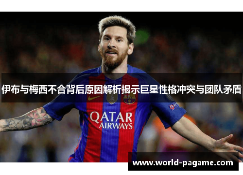 伊布与梅西不合背后原因解析揭示巨星性格冲突与团队矛盾