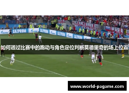 如何通过比赛中的跑动与角色定位判断莫德里奇的场上位置 如何通过比赛中的跑动与角色定位判断莫德里奇的场上位置