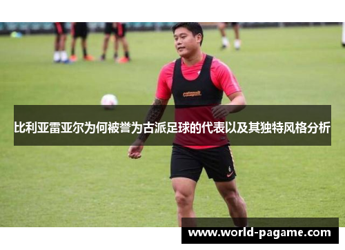 比利亚雷亚尔为何被誉为古派足球的代表以及其独特风格分析