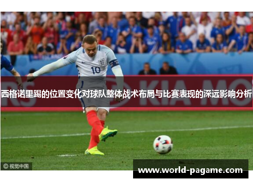 西格诺里踢的位置变化对球队整体战术布局与比赛表现的深远影响分析 西格诺里踢的位置变化对球队整体战术布局与比赛表现的深远影响分析