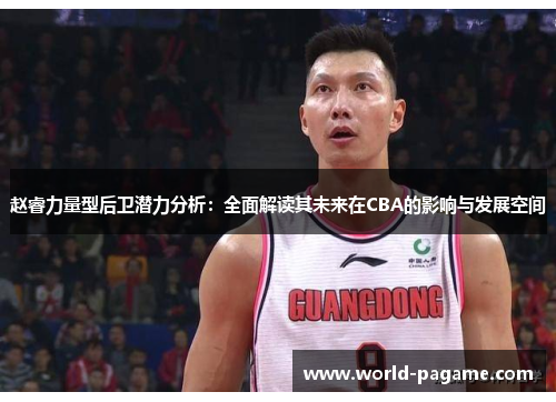 赵睿力量型后卫潜力分析：全面解读其未来在CBA的影响与发展空间