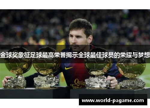 金球奖象征足球最高荣誉揭示全球最佳球员的荣耀与梦想 金球奖象征足球最高荣誉揭示全球最佳球员的荣耀与梦想