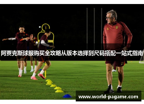 阿贾克斯球服购买全攻略从版本选择到尺码搭配一站式指南