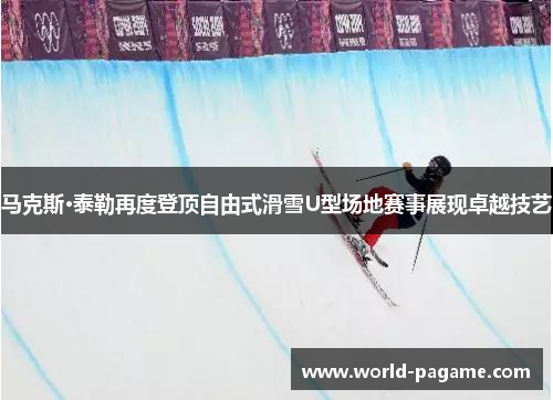 马克斯·泰勒再度登顶自由式滑雪U型场地赛事展现卓越技艺