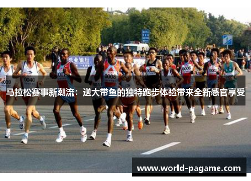 马拉松赛事新潮流：送大带鱼的独特跑步体验带来全新感官享受