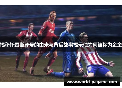 揭秘托雷斯绰号的由来与背后故事揭示他为何被称为金童