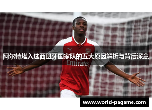 阿尔特塔入选西班牙国家队的五大原因解析与背后深意