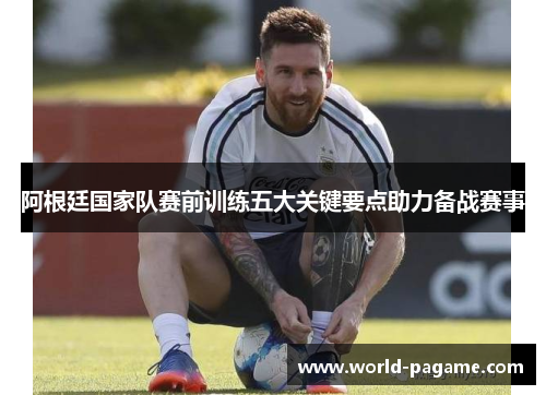 阿根廷国家队赛前训练五大关键要点助力备战赛事