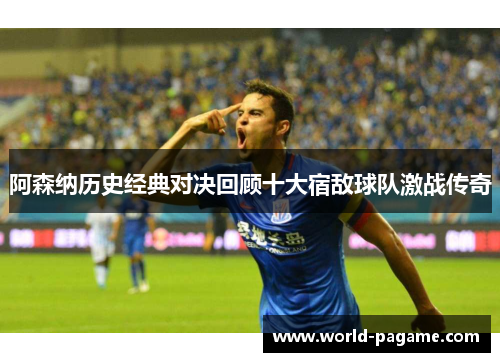 阿森纳历史经典对决回顾十大宿敌球队激战传奇