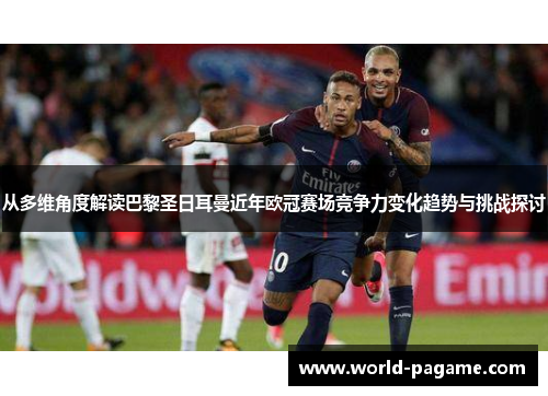 从多维角度解读巴黎圣日耳曼近年欧冠赛场竞争力变化趋势与挑战探讨