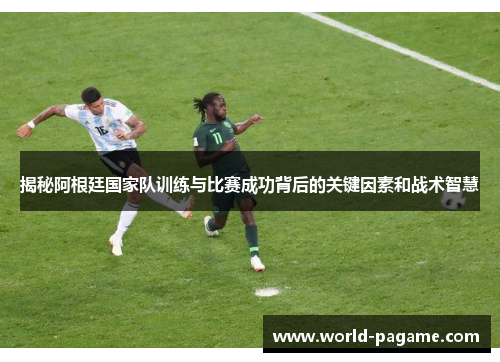 揭秘阿根廷国家队训练与比赛成功背后的关键因素和战术智慧