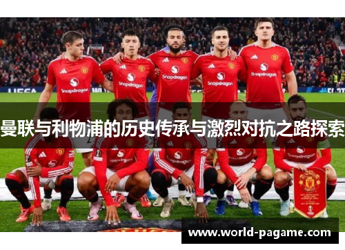 曼联与利物浦的历史传承与激烈对抗之路探索