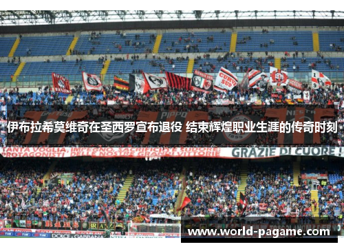 伊布拉希莫维奇在圣西罗宣布退役 结束辉煌职业生涯的传奇时刻