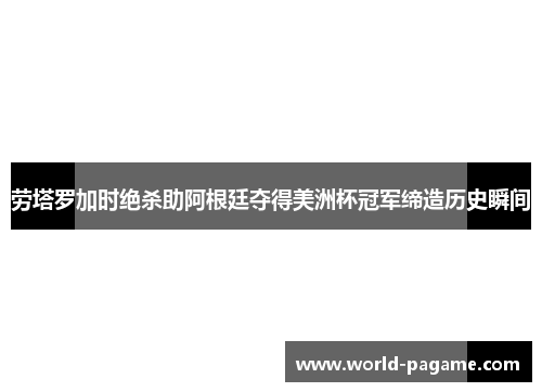 劳塔罗加时绝杀助阿根廷夺得美洲杯冠军缔造历史瞬间