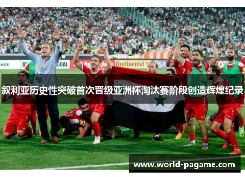 叙利亚历史性突破首次晋级亚洲杯淘汰赛阶段创造辉煌纪录
