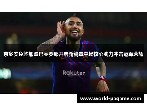 京多安免签加盟巴塞罗那开启新篇章中场核心助力冲击冠军荣耀 京多安免签加盟巴塞罗那开启新篇章中场核心助力冲击冠军荣耀